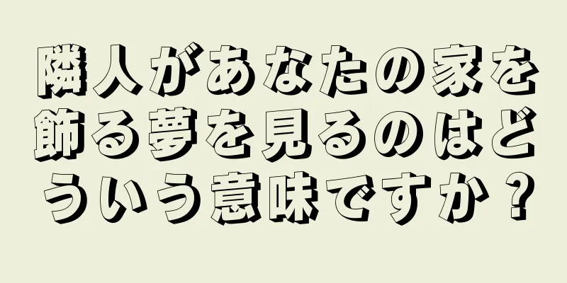 隣人があなたの家を飾る夢を見るのはどういう意味ですか？