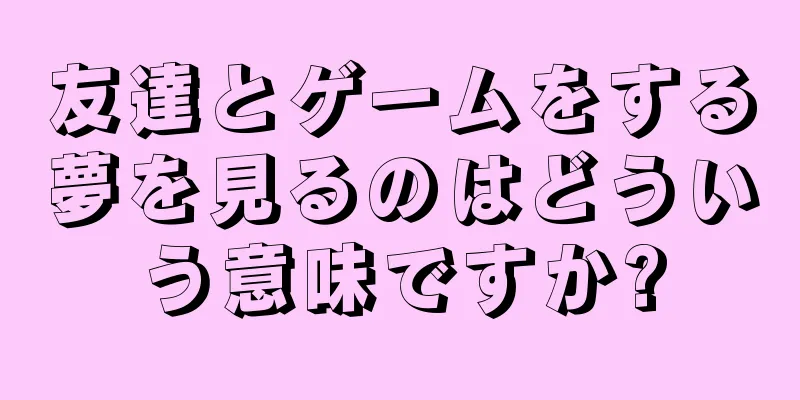 友達とゲームをする夢を見るのはどういう意味ですか?