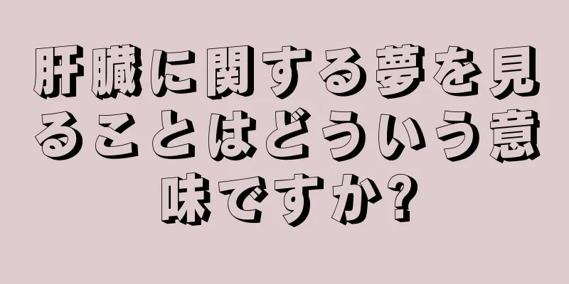 肝臓に関する夢を見ることはどういう意味ですか?