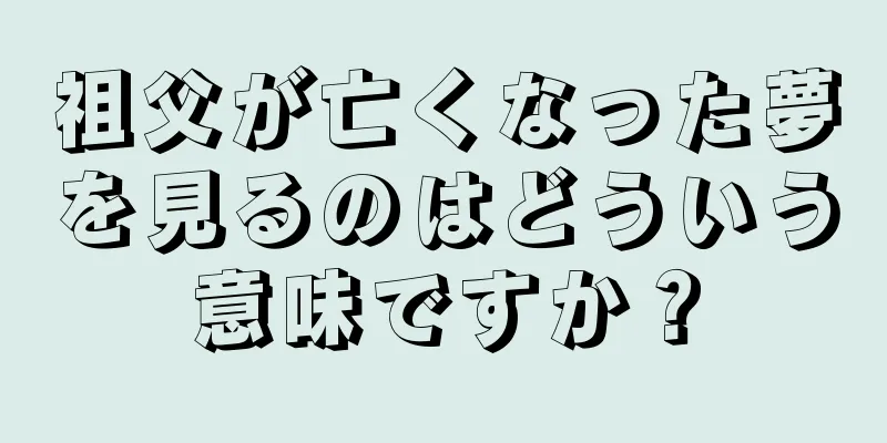 祖父が亡くなった夢を見るのはどういう意味ですか？