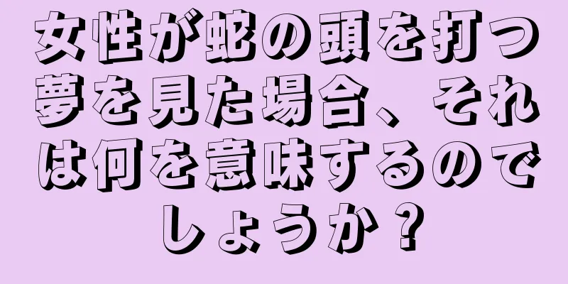 女性が蛇の頭を打つ夢を見た場合、それは何を意味するのでしょうか？
