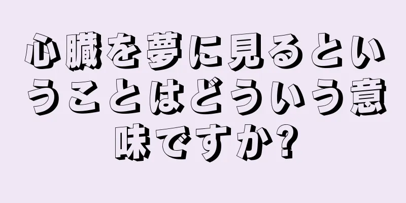 心臓を夢に見るということはどういう意味ですか?