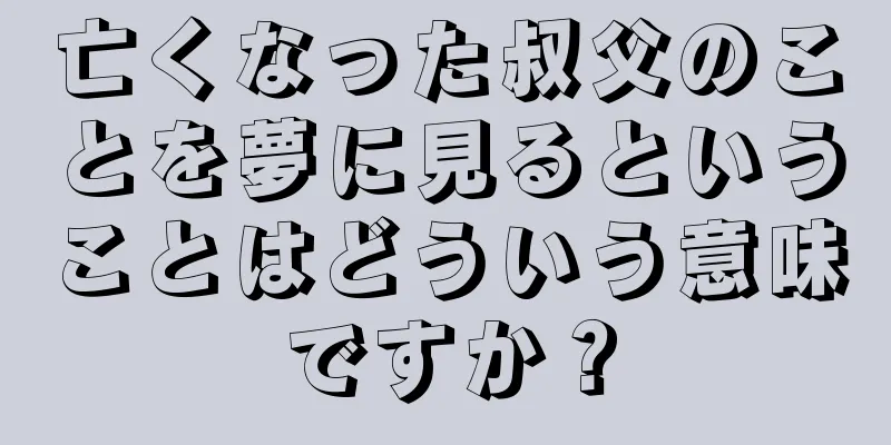 亡くなった叔父のことを夢に見るということはどういう意味ですか？