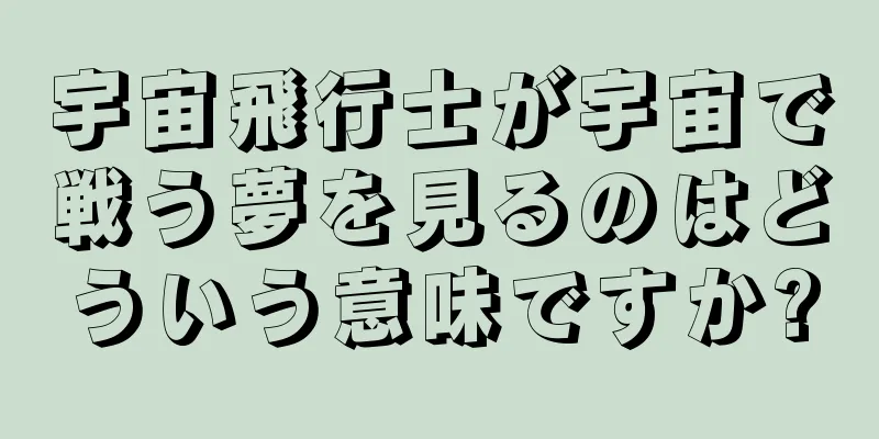 宇宙飛行士が宇宙で戦う夢を見るのはどういう意味ですか?
