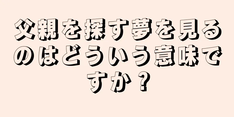 父親を探す夢を見るのはどういう意味ですか？