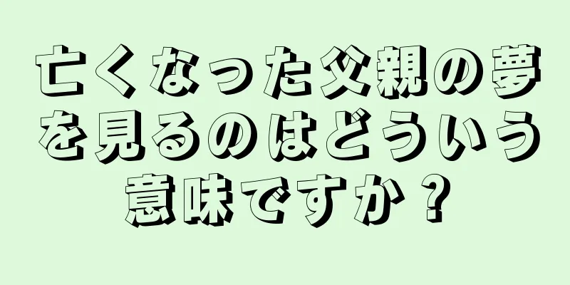 亡くなった父親の夢を見るのはどういう意味ですか？