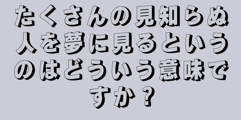 たくさんの見知らぬ人を夢に見るというのはどういう意味ですか？