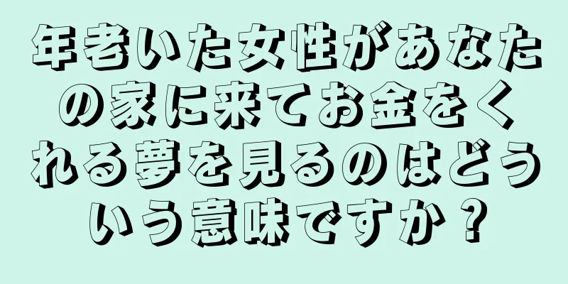 年老いた女性があなたの家に来てお金をくれる夢を見るのはどういう意味ですか？