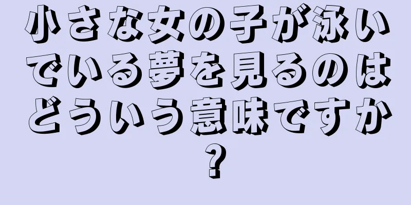 小さな女の子が泳いでいる夢を見るのはどういう意味ですか？