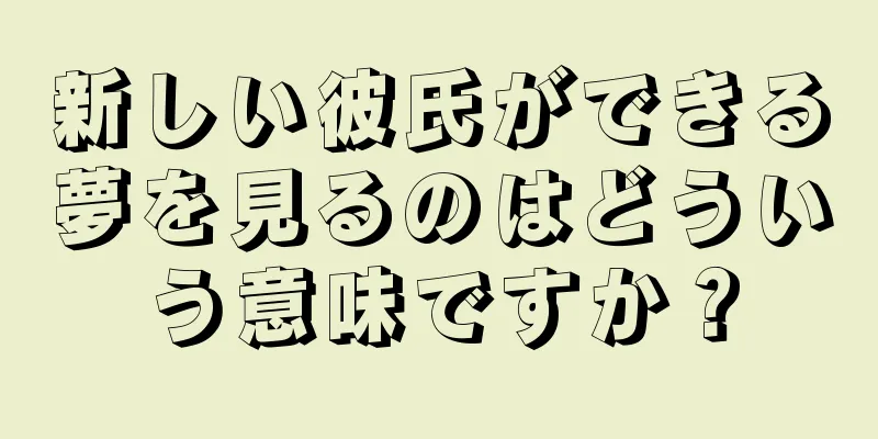 新しい彼氏ができる夢を見るのはどういう意味ですか？