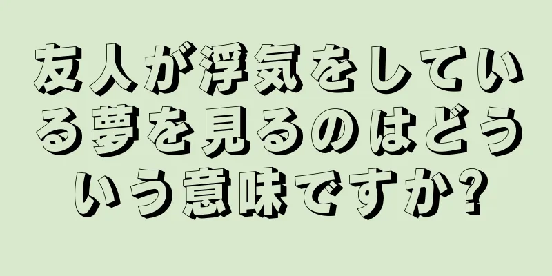 友人が浮気をしている夢を見るのはどういう意味ですか?