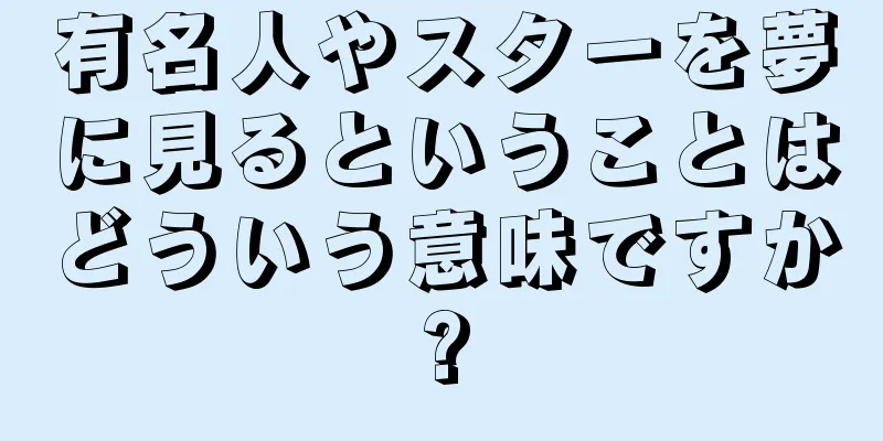 有名人やスターを夢に見るということはどういう意味ですか?