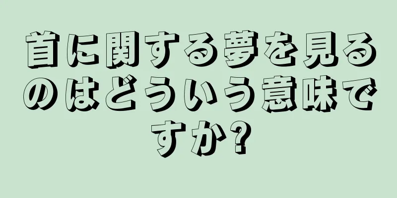 首に関する夢を見るのはどういう意味ですか?