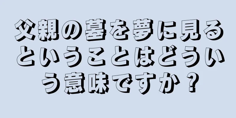 父親の墓を夢に見るということはどういう意味ですか？