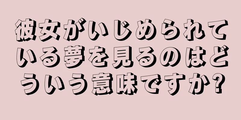彼女がいじめられている夢を見るのはどういう意味ですか?