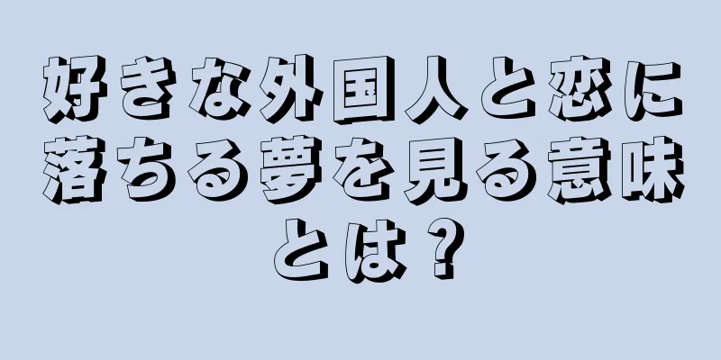 好きな外国人と恋に落ちる夢を見る意味とは？