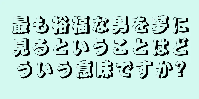 最も裕福な男を夢に見るということはどういう意味ですか?