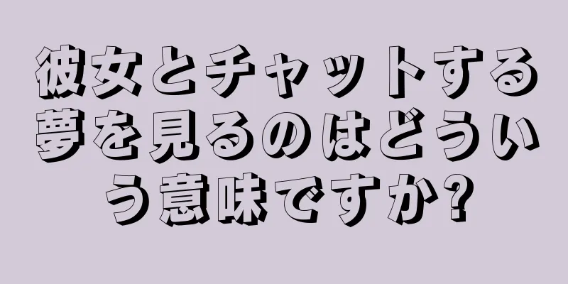 彼女とチャットする夢を見るのはどういう意味ですか?