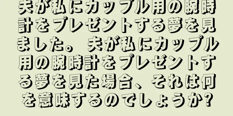 夫が私にカップル用の腕時計をプレゼントする夢を見ました。 夫が私にカップル用の腕時計をプレゼントする夢を見た場合、それは何を意味するのでしょうか?
