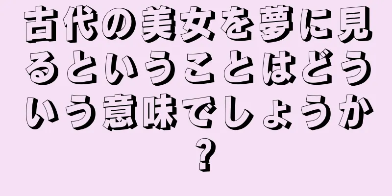 古代の美女を夢に見るということはどういう意味でしょうか？