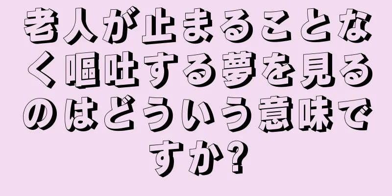 老人が止まることなく嘔吐する夢を見るのはどういう意味ですか?