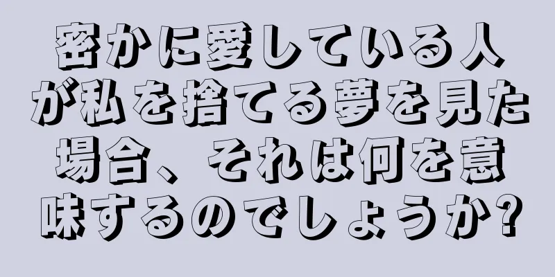 密かに愛している人が私を捨てる夢を見た場合、それは何を意味するのでしょうか?