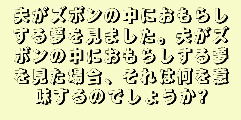 夫がズボンの中におもらしする夢を見ました。夫がズボンの中におもらしする夢を見た場合、それは何を意味するのでしょうか?