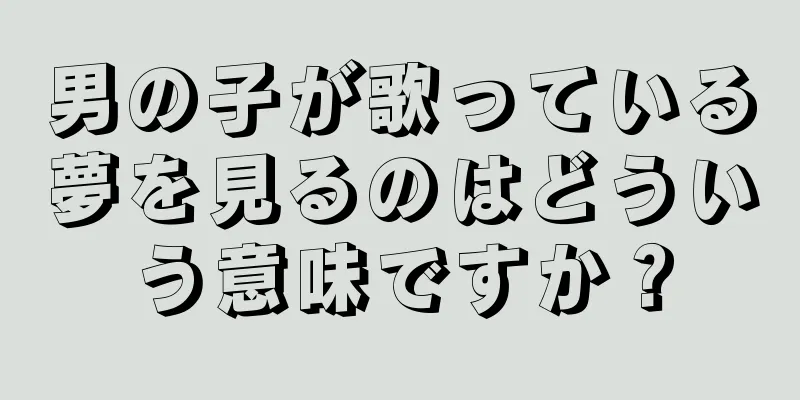 男の子が歌っている夢を見るのはどういう意味ですか？