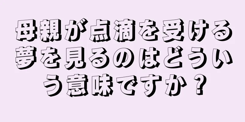 母親が点滴を受ける夢を見るのはどういう意味ですか？