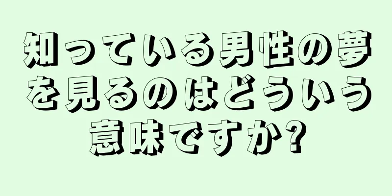知っている男性の夢を見るのはどういう意味ですか?