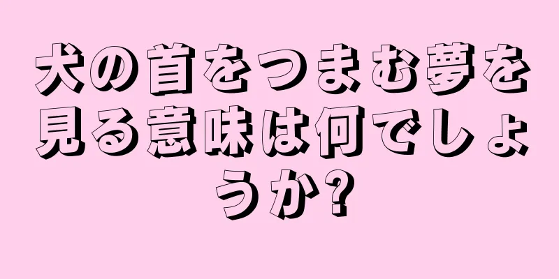 犬の首をつまむ夢を見る意味は何でしょうか?