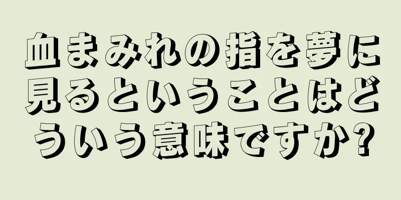 血まみれの指を夢に見るということはどういう意味ですか?