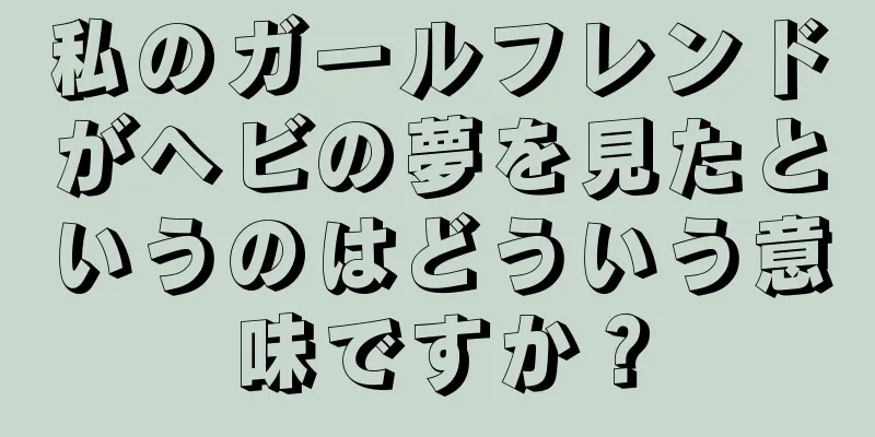 私のガールフレンドがヘビの夢を見たというのはどういう意味ですか？