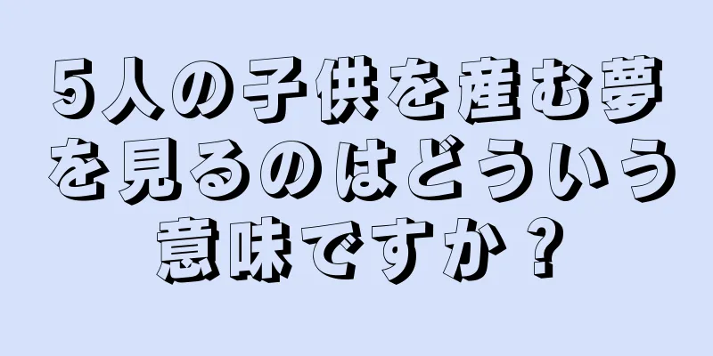 5人の子供を産む夢を見るのはどういう意味ですか？