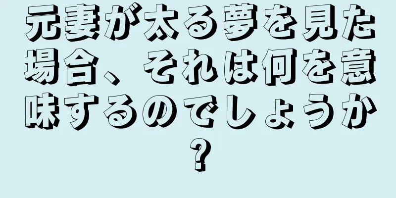 元妻が太る夢を見た場合、それは何を意味するのでしょうか?