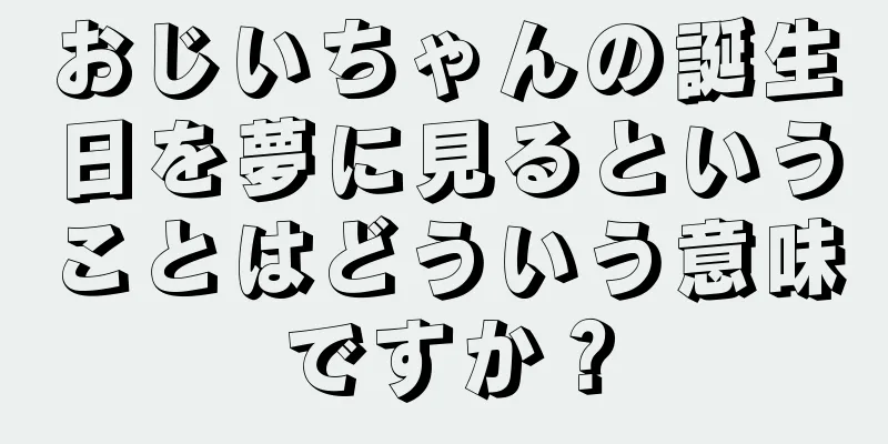 おじいちゃんの誕生日を夢に見るということはどういう意味ですか？