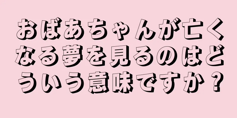 おばあちゃんが亡くなる夢を見るのはどういう意味ですか？