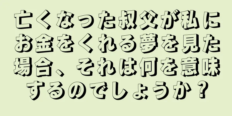 亡くなった叔父が私にお金をくれる夢を見た場合、それは何を意味するのでしょうか？
