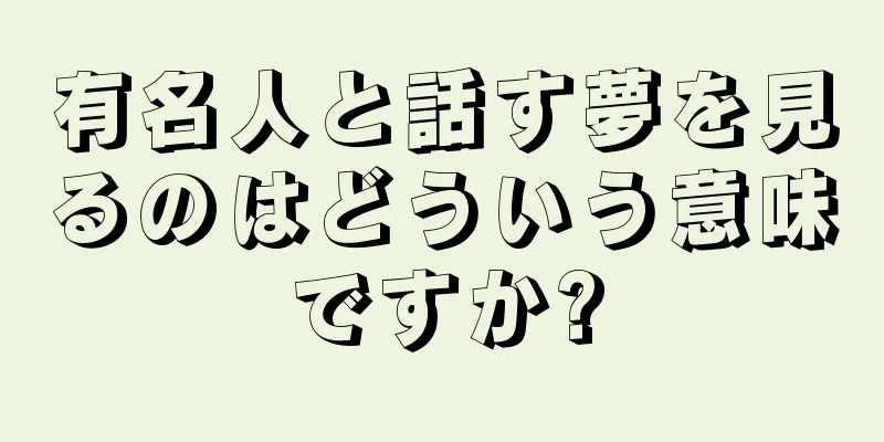 有名人と話す夢を見るのはどういう意味ですか?
