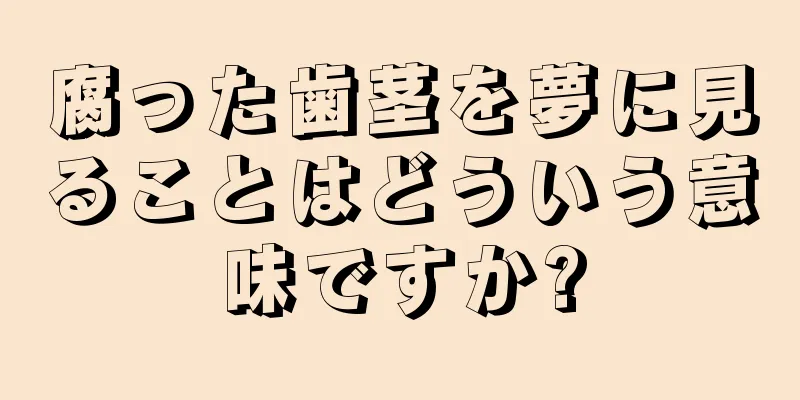 腐った歯茎を夢に見ることはどういう意味ですか?