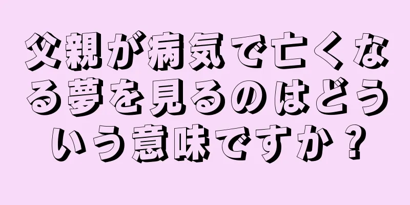 父親が病気で亡くなる夢を見るのはどういう意味ですか？