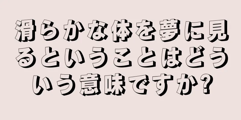 滑らかな体を夢に見るということはどういう意味ですか?
