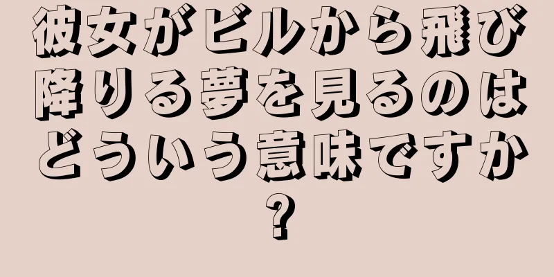 彼女がビルから飛び降りる夢を見るのはどういう意味ですか?