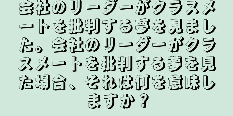会社のリーダーがクラスメートを批判する夢を見ました。会社のリーダーがクラスメートを批判する夢を見た場合、それは何を意味しますか？