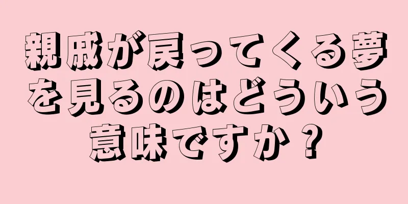親戚が戻ってくる夢を見るのはどういう意味ですか？