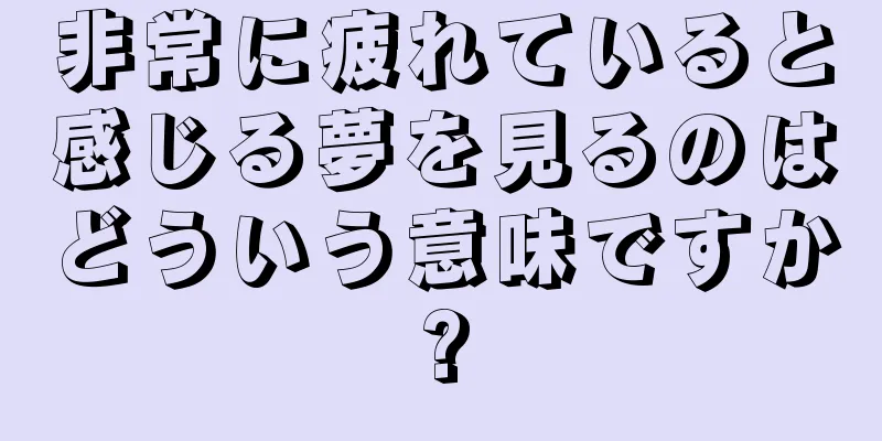 非常に疲れていると感じる夢を見るのはどういう意味ですか?