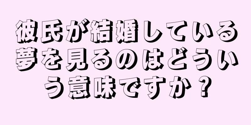 彼氏が結婚している夢を見るのはどういう意味ですか？