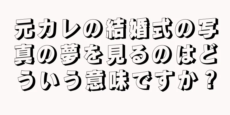 元カレの結婚式の写真の夢を見るのはどういう意味ですか？