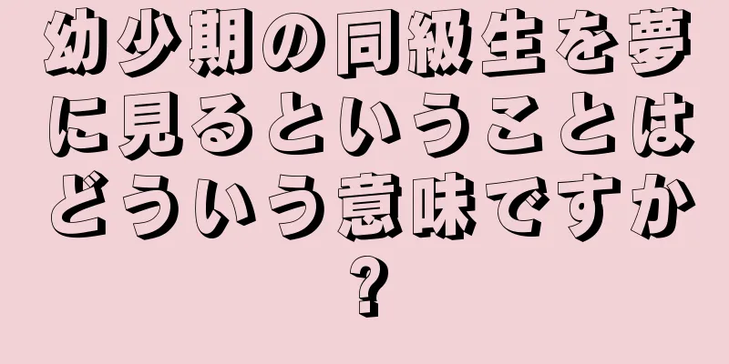 幼少期の同級生を夢に見るということはどういう意味ですか?