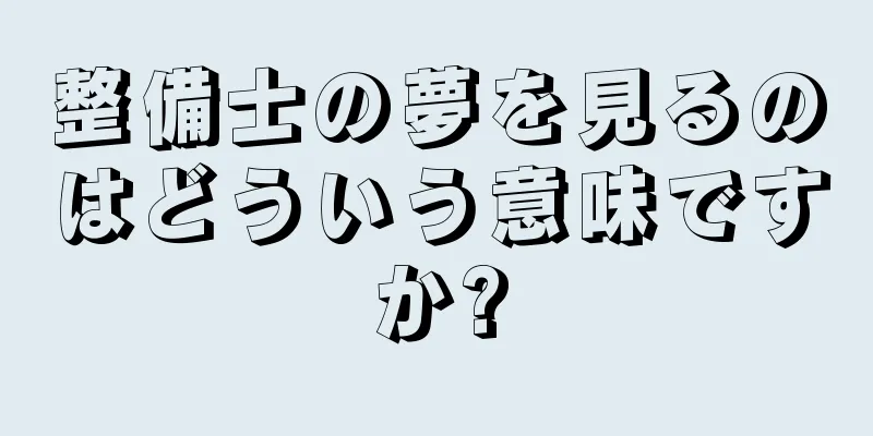 整備士の夢を見るのはどういう意味ですか?